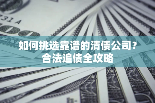 北京如何挑选靠谱的清债公司?合法追债全攻略 北京如何挑选靠谱的清债公司?合法追债全攻略