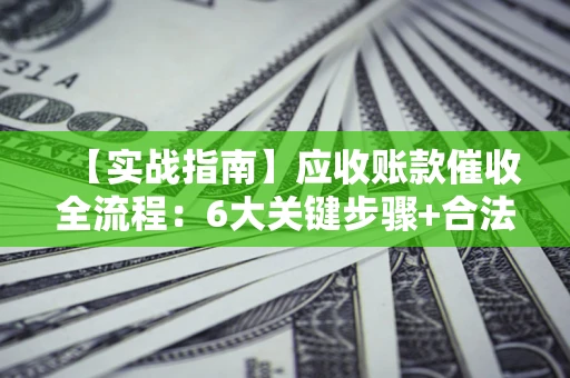 北京【实战指南】应收账款催收全流程：6大关键步骤+合法回款技巧
