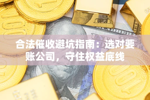 北京合法催收避坑指南：选对要账公司，守住权益底线