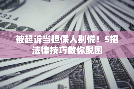 北京被起诉当担保人别慌！5招法律技巧救你脱困