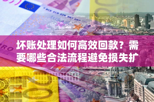 北京坏账处理如何高效回款？需要哪些合法流程避免损失扩大？