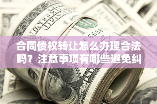 北京合同债权转让怎么办理合法吗？注意事项有哪些避免纠纷？