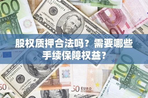 北京股权质押合法吗？需要哪些手续保障权益？