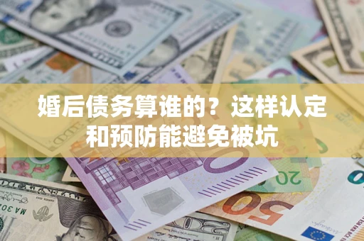 北京婚后债务算谁的？这样认定和预防能避免被坑