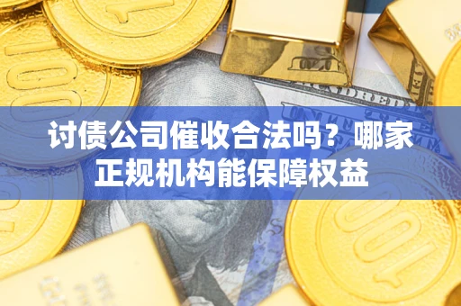 北京讨债公司催收合法吗？哪家正规机构能保障权益