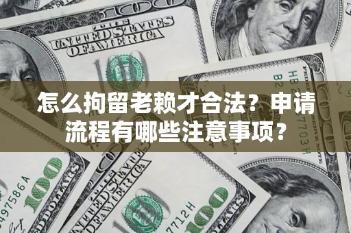 北京怎么拘留老赖才合法？申请流程有哪些注意事项？