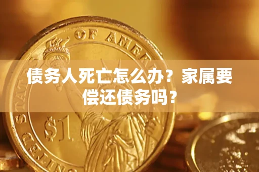 北京债务人死亡怎么办？家属要偿还债务吗？