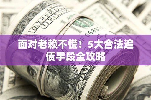 北京面对老赖不慌！5大合法追债手段全攻略