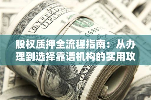 北京股权质押全流程指南：从办理到选择靠谱机构的实用攻略