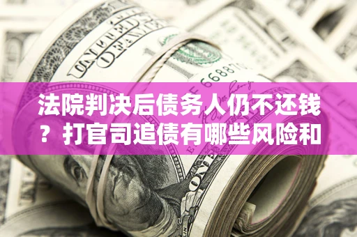 北京法院判决后债务人仍不还钱？打官司追债有哪些风险和技巧？