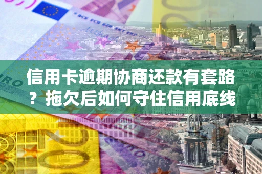 北京信用卡逾期协商还款有套路？拖欠后如何守住信用底线？