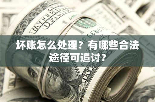 北京坏账怎么处理？有哪些合法途径可追讨？