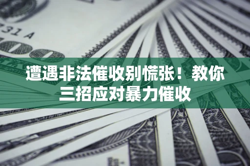 北京遭遇非法催收别慌张！教你三招应对暴力催收