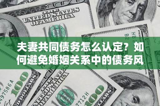 北京夫妻共同债务怎么认定？如何避免婚姻关系中的债务风险？