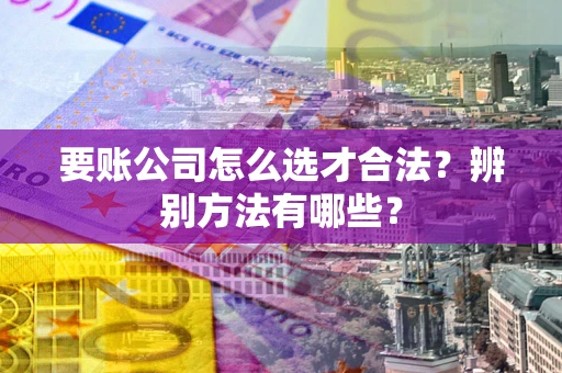 北京要账公司怎么选才合法？辨别方法有哪些？