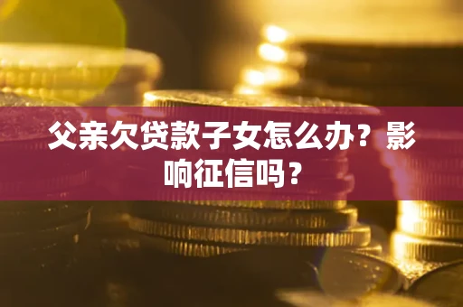 北京父亲欠贷款子女怎么办？影响征信吗？