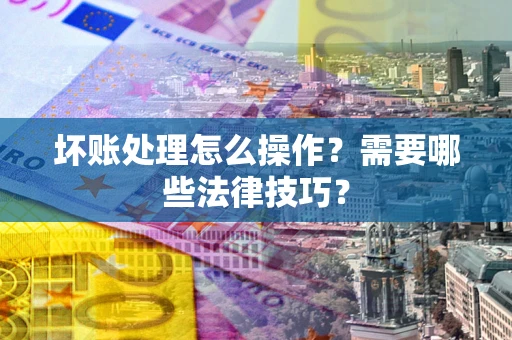 北京坏账处理怎么操作？需要哪些法律技巧？