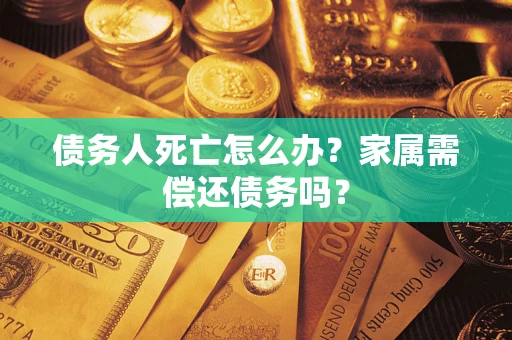 北京债务人死亡怎么办？家属需偿还债务吗？