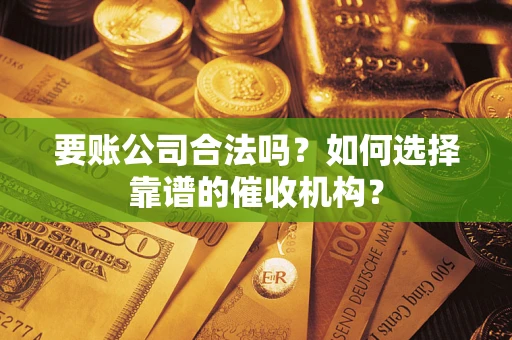 北京要账公司合法吗？如何选择靠谱的催收机构？