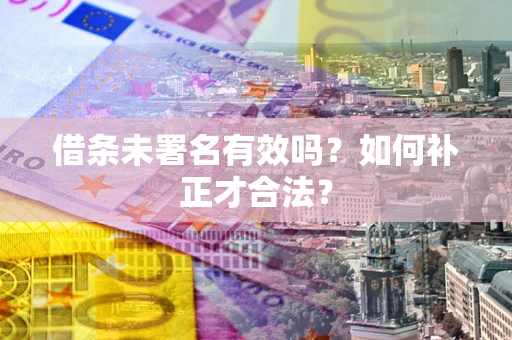 北京借条未署名有效吗？如何补正才合法？