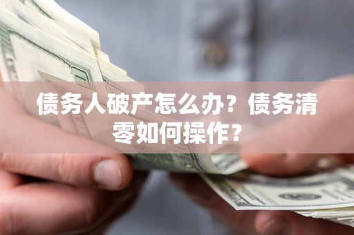 北京债务人破产怎么办？债务清零如何操作？