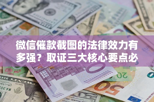 北京微信催款截图的法律效力有多强？取证三大核心要点必须知道！