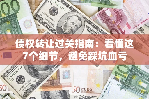 北京债权转让过关指南：看懂这7个细节，避免踩坑血亏