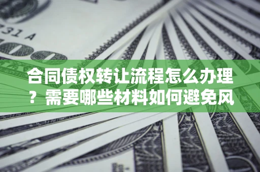 北京合同债权转让流程怎么办理？需要哪些材料如何避免风险？