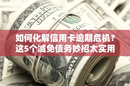 北京如何化解信用卡逾期危机？这5个减免债务妙招太实用