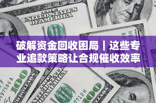 北京破解资金回收困局｜这些专业追款策略让合规催收效率翻倍