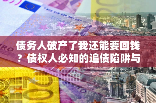 北京债务人破产了我还能要回钱？债权人必知的追债陷阱与破局之道