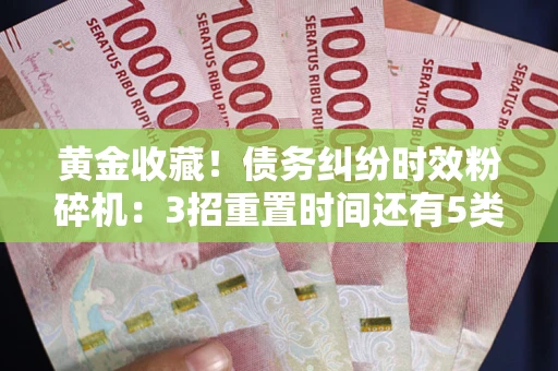 北京黄金收藏！债务纠纷时效粉碎机：3招重置时间还有5类不设年限的特殊债务