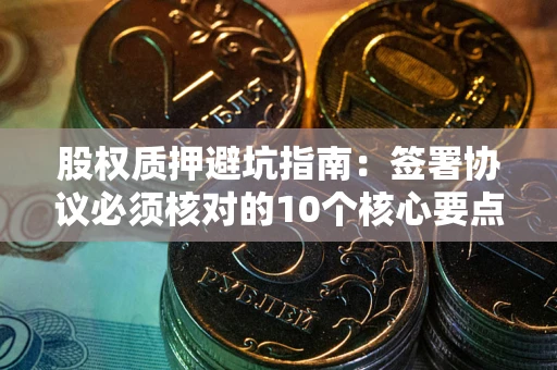 北京股权质押避坑指南:签署协议必须核对的10个核心要点 北京股权质押避坑指南:签署协议必须核对的10个核心要点