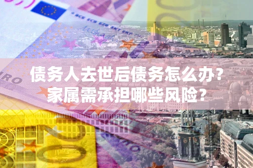 北京债务人去世后债务怎么办？家属需承担哪些风险？