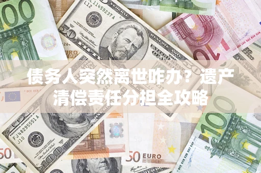 北京债务人突然离世咋办？遗产清偿责任分担全攻略