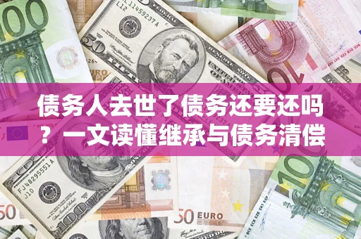 北京债务人去世了债务还要还吗？一文读懂继承与债务清偿