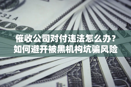 北京催收公司对付违法怎么办？如何避开被黑机构坑骗风险