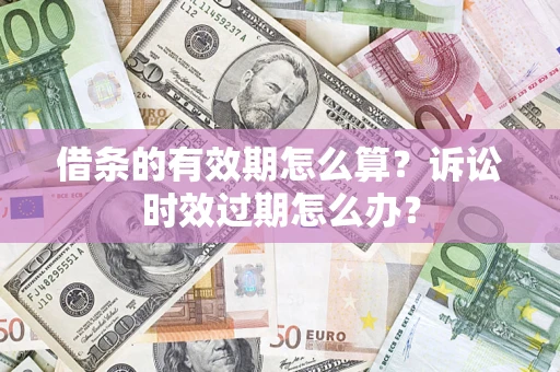 北京借条的有效期怎么算？诉讼时效过期怎么办？