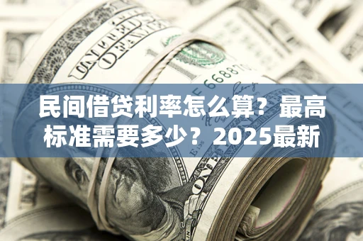 北京民间借贷利率怎么算？最高标准需要多少？2025最新避坑指南