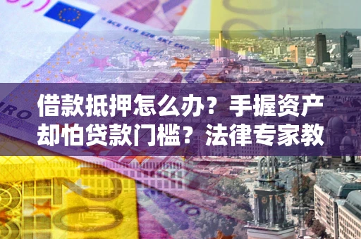 北京借款抵押怎么办？手握资产却怕贷款门槛？法律专家教你办抵押不踩坑