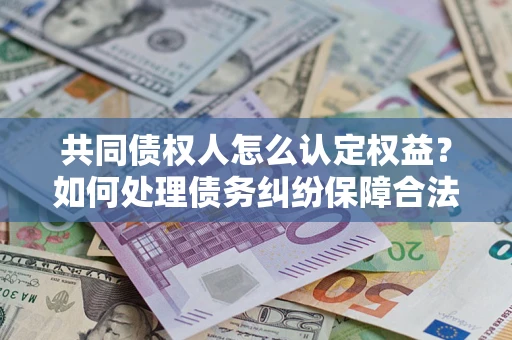 北京共同债权人怎么认定权益？如何处理债务纠纷保障合法权益？