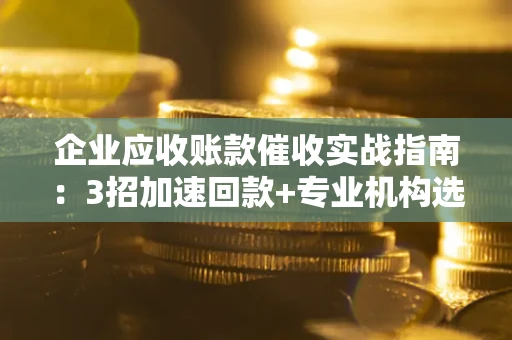 北京企业应收账款催收实战指南：3招加速回款+专业机构选择避坑