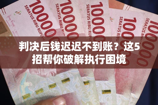 北京判决后钱迟迟不到账？这5招帮你破解执行困境