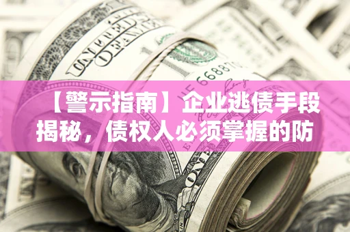 北京【警示指南】企业逃债手段揭秘，债权人必须掌握的防坑宝典