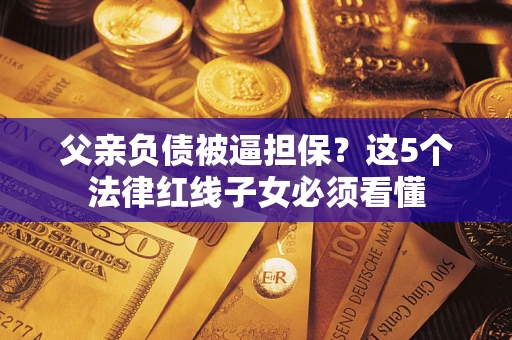 北京父亲负债被逼担保？这5个法律红线子女必须看懂