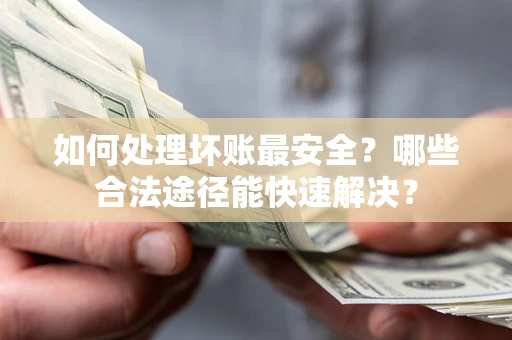 北京如何处理坏账最安全？哪些合法途径能快速解决？