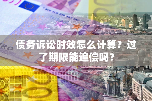 北京债务诉讼时效怎么计算？过了期限能追偿吗？