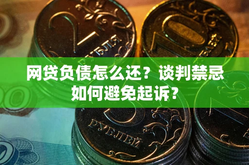 北京网贷负债怎么还？谈判禁忌如何避免起诉？