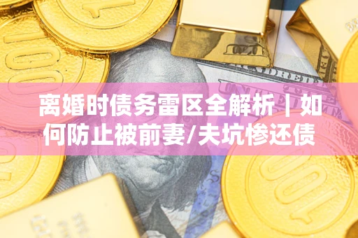 北京离婚时债务雷区全解析｜如何防止被前妻/夫坑惨还债？