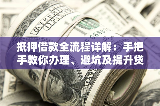 北京抵押借款全流程详解：手把手教你办理、避坑及提升贷款额度